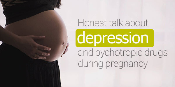 Honest talk about depression and psychotropic drugs during pregnancy